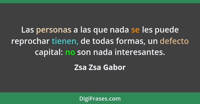 Las personas a las que nada se les puede reprochar tienen, de todas formas, un defecto capital: no son nada interesantes.... - Zsa Zsa Gabor