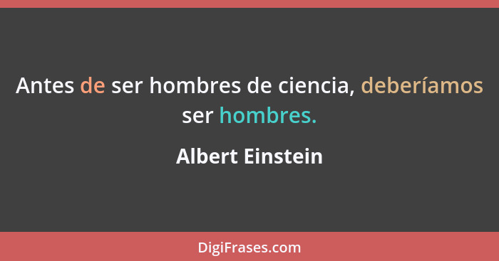 Antes de ser hombres de ciencia, deberíamos ser hombres.... - Albert Einstein