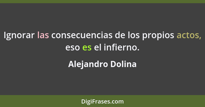 Ignorar las consecuencias de los propios actos, eso es el infierno.... - Alejandro Dolina