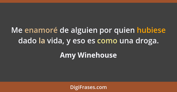 Me enamoré de alguien por quien hubiese dado la vida, y eso es como una droga.... - Amy Winehouse