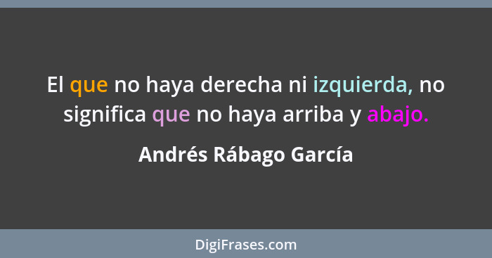 El que no haya derecha ni izquierda, no significa que no haya arriba y abajo.... - Andrés Rábago García