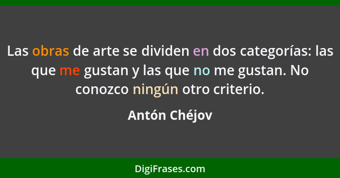 Las obras de arte se dividen en dos categorías: las que me gustan y las que no me gustan. No conozco ningún otro criterio.... - Antón Chéjov