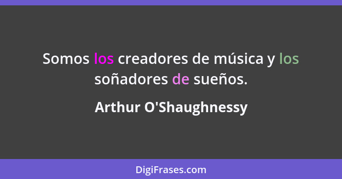 Somos los creadores de música y los soñadores de sueños.... - Arthur O'Shaughnessy
