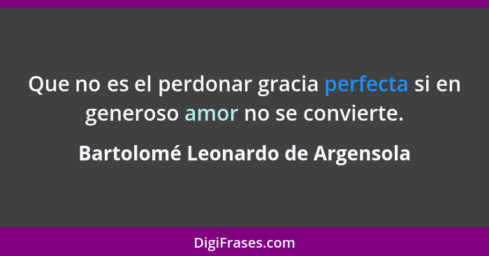 Que no es el perdonar gracia perfecta si en generoso amor no se convierte.... - Bartolomé Leonardo de Argensola