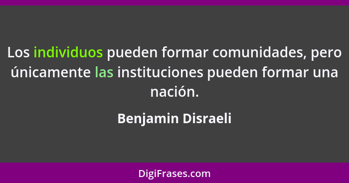 Los individuos pueden formar comunidades, pero únicamente las instituciones pueden formar una nación.... - Benjamin Disraeli
