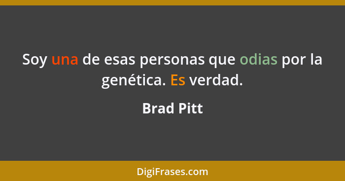 Soy una de esas personas que odias por la genética. Es verdad.... - Brad Pitt