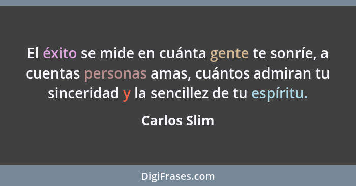 El éxito se mide en cuánta gente te sonríe, a cuentas personas amas, cuántos admiran tu sinceridad y la sencillez de tu espíritu.... - Carlos Slim