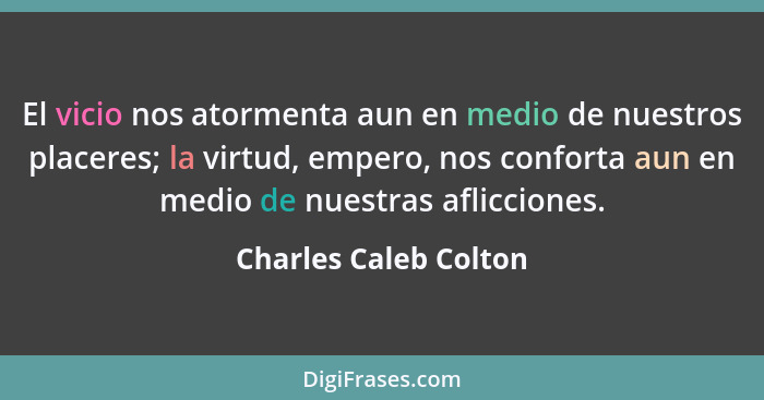 El vicio nos atormenta aun en medio de nuestros placeres; la virtud, empero, nos conforta aun en medio de nuestras aflicciones.... - Charles Caleb Colton