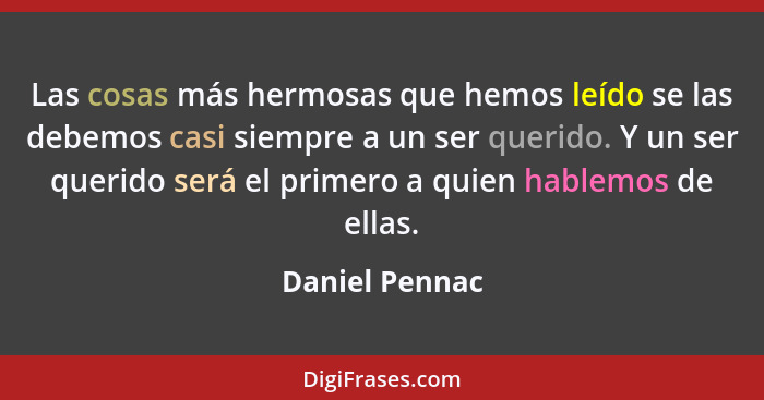 Las cosas más hermosas que hemos leído se las debemos casi siempre a un ser querido. Y un ser querido será el primero a quien hablemos... - Daniel Pennac