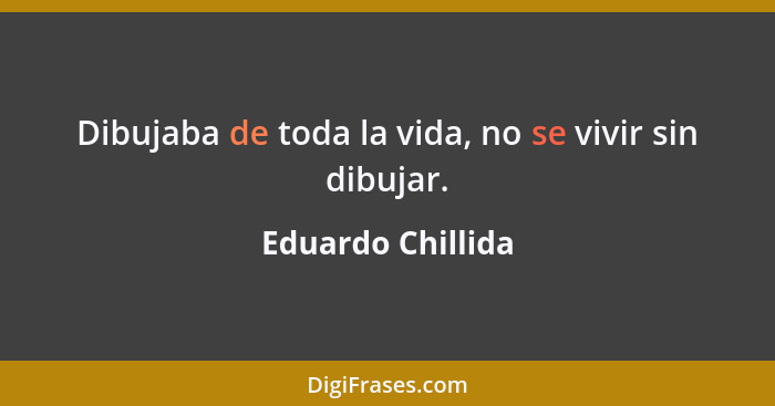 Dibujaba de toda la vida, no se vivir sin dibujar.... - Eduardo Chillida