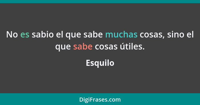 No es sabio el que sabe muchas cosas, sino el que sabe cosas útiles.... - Esquilo