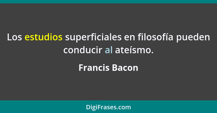 Los estudios superficiales en filosofía pueden conducir al ateísmo.... - Francis Bacon