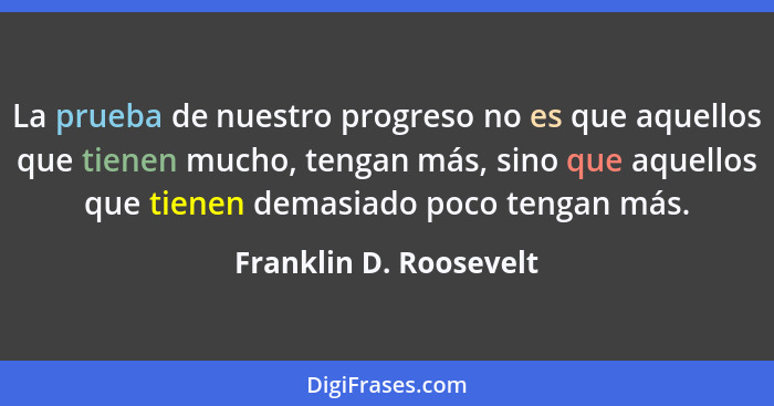 La prueba de nuestro progreso no es que aquellos que tienen mucho, tengan más, sino que aquellos que tienen demasiado poco ten... - Franklin D. Roosevelt