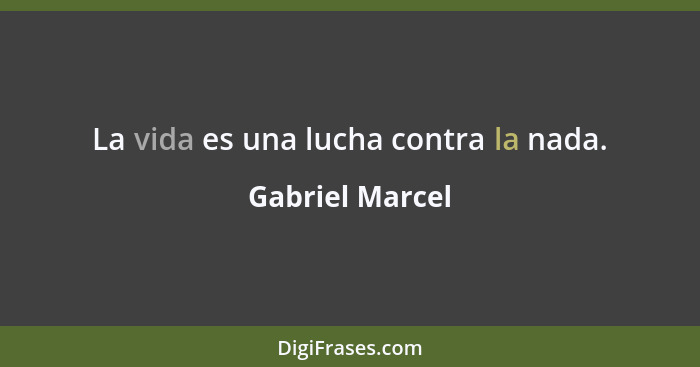 La vida es una lucha contra la nada.... - Gabriel Marcel
