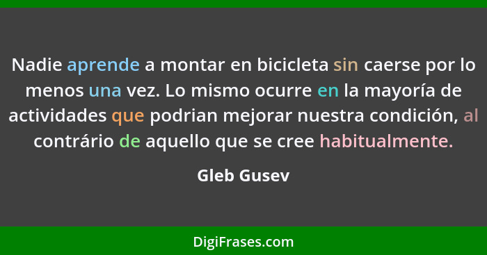 Nadie aprende a montar en bicicleta sin caerse por lo menos una vez. Lo mismo ocurre en la mayoría de actividades que podrian mejorar nue... - Gleb Gusev