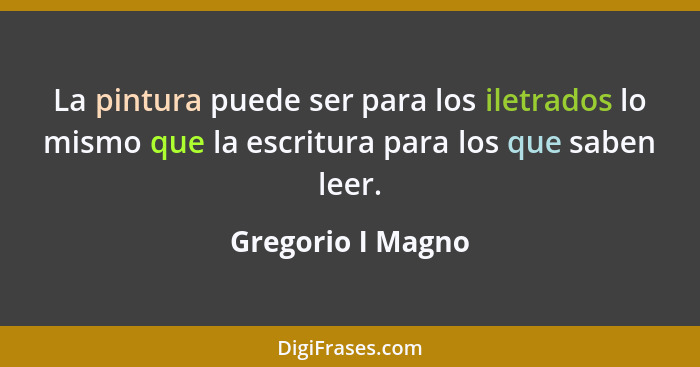 La pintura puede ser para los iletrados lo mismo que la escritura para los que saben leer.... - Gregorio I Magno