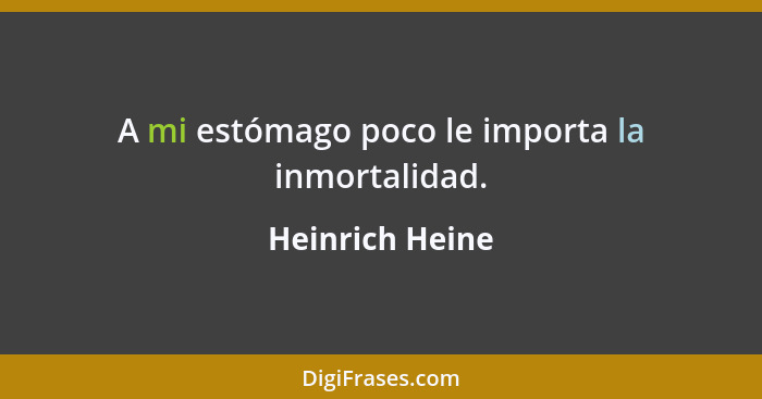 A mi estómago poco le importa la inmortalidad.... - Heinrich Heine