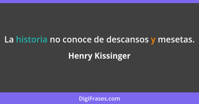 La historia no conoce de descansos y mesetas.... - Henry Kissinger