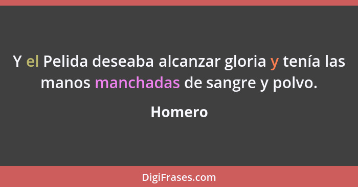 Y el Pelida deseaba alcanzar gloria y tenía las manos manchadas de sangre y polvo.... - Homero