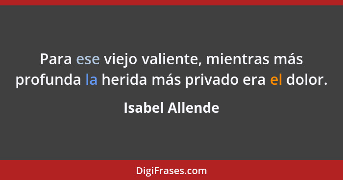 Para ese viejo valiente, mientras más profunda la herida más privado era el dolor.... - Isabel Allende