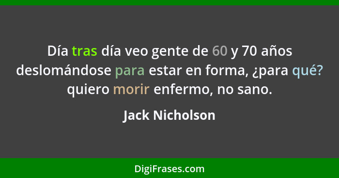 Día tras día veo gente de 60 y 70 años deslomándose para estar en forma, ¿para qué? quiero morir enfermo, no sano.... - Jack Nicholson