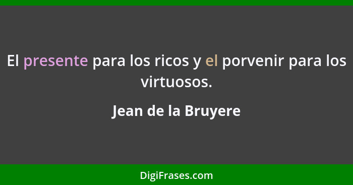 El presente para los ricos y el porvenir para los virtuosos.... - Jean de la Bruyere