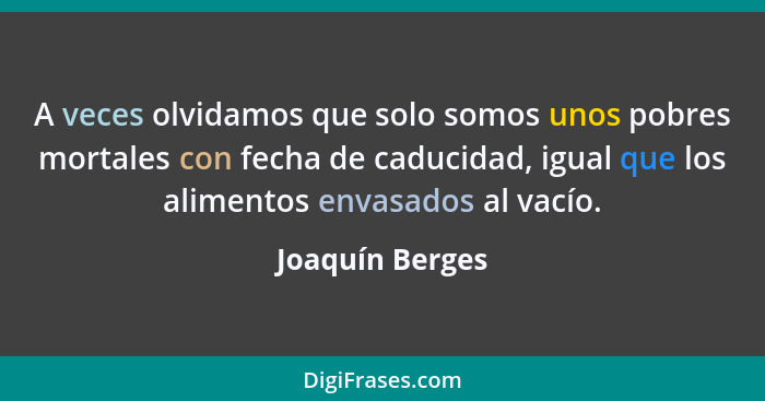 A veces olvidamos que solo somos unos pobres mortales con fecha de caducidad, igual que los alimentos envasados al vacío.... - Joaquín Berges