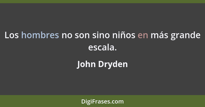 Los hombres no son sino niños en más grande escala.... - John Dryden