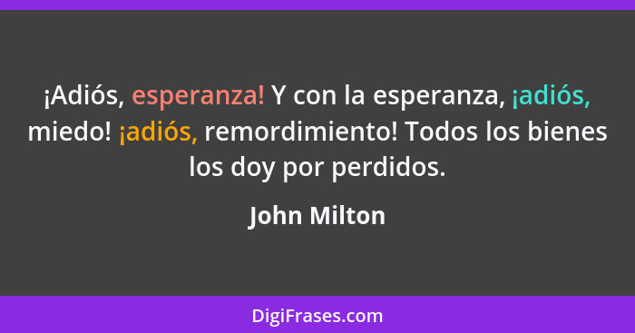 ¡Adiós, esperanza! Y con la esperanza, ¡adiós, miedo! ¡adiós, remordimiento! Todos los bienes los doy por perdidos.... - John Milton