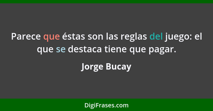 Parece que éstas son las reglas del juego: el que se destaca tiene que pagar.... - Jorge Bucay