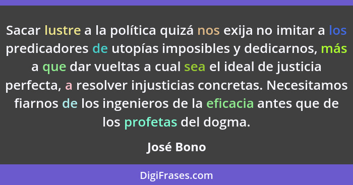 Sacar lustre a la política quizá nos exija no imitar a los predicadores de utopías imposibles y dedicarnos, más a que dar vueltas a cual s... - José Bono