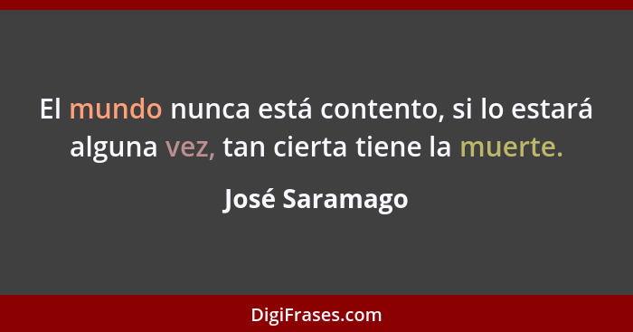 El mundo nunca está contento, si lo estará alguna vez, tan cierta tiene la muerte.... - José Saramago