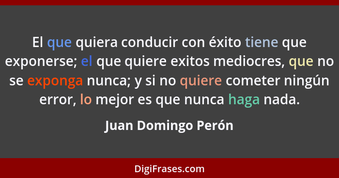 El que quiera conducir con éxito tiene que exponerse; el que quiere exitos mediocres, que no se exponga nunca; y si no quiere com... - Juan Domingo Perón