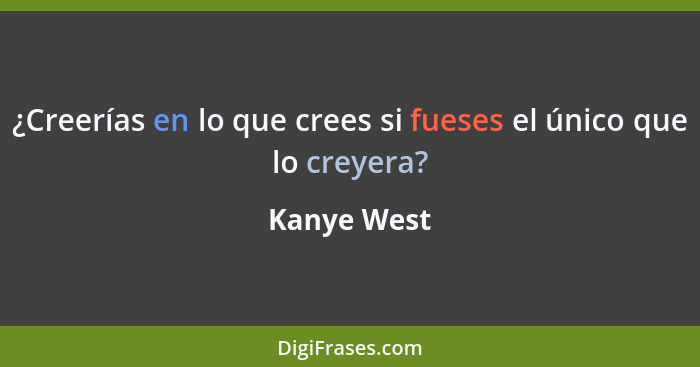 ¿Creerías en lo que crees si fueses el único que lo creyera?... - Kanye West