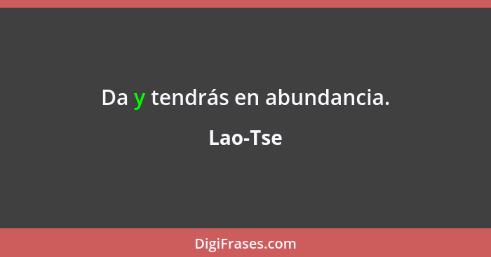 Da y tendrás en abundancia.... - Lao-Tse