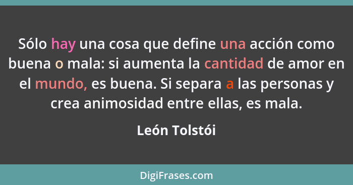 Sólo hay una cosa que define una acción como buena o mala: si aumenta la cantidad de amor en el mundo, es buena. Si separa a las person... - León Tolstói