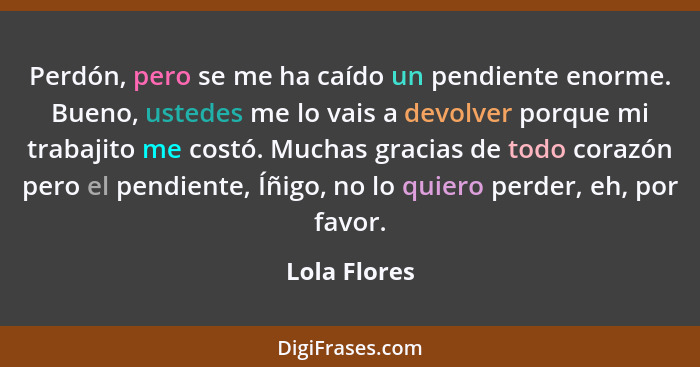 Perdón, pero se me ha caído un pendiente enorme. Bueno, ustedes me lo vais a devolver porque mi trabajito me costó. Muchas gracias de to... - Lola Flores