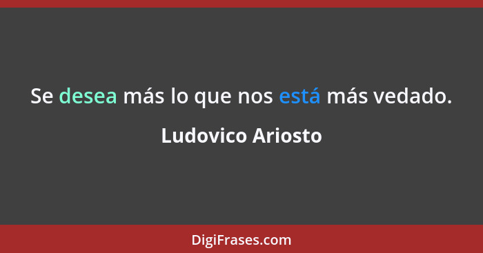 Se desea más lo que nos está más vedado.... - Ludovico Ariosto