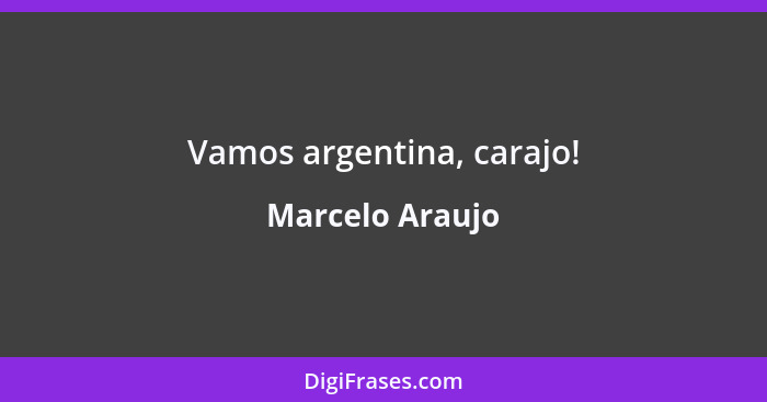 Vamos argentina, carajo!... - Marcelo Araujo