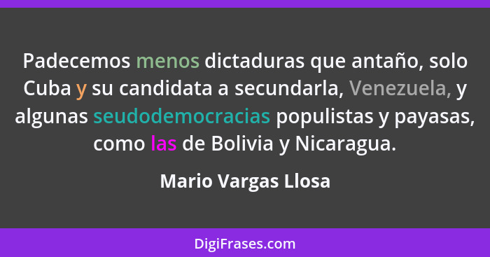 Padecemos menos dictaduras que antaño, solo Cuba y su candidata a secundarla, Venezuela, y algunas seudodemocracias populistas y... - Mario Vargas Llosa