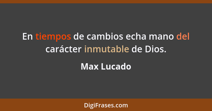 En tiempos de cambios echa mano del carácter inmutable de Dios.... - Max Lucado