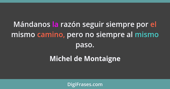 Mándanos la razón seguir siempre por el mismo camino, pero no siempre al mismo paso.... - Michel de Montaigne