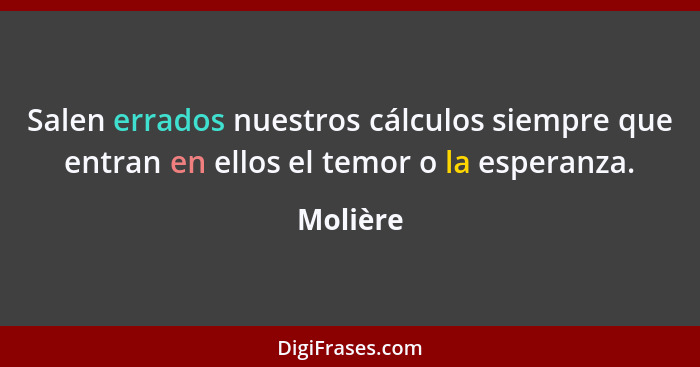 Salen errados nuestros cálculos siempre que entran en ellos el temor o la esperanza.... - Molière