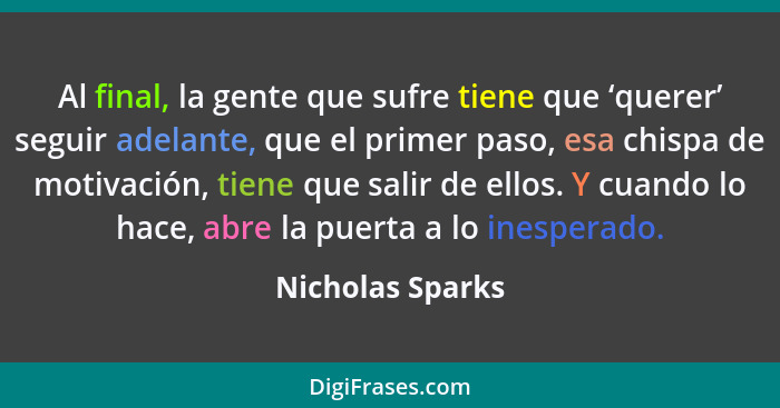 Al final, la gente que sufre tiene que ‘querer’ seguir adelante, que el primer paso, esa chispa de motivación, tiene que salir de el... - Nicholas Sparks