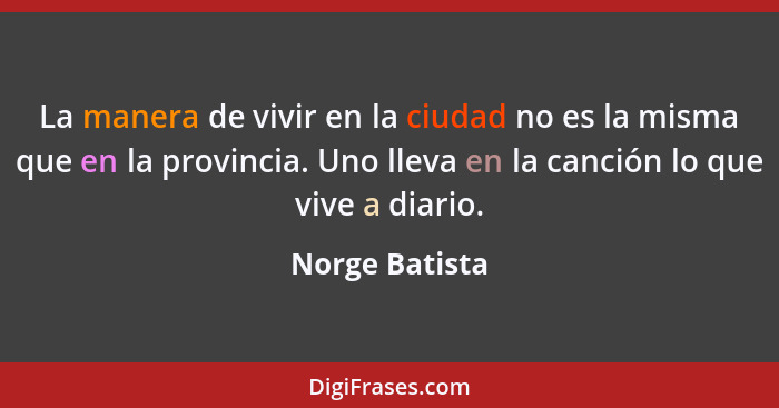 La manera de vivir en la ciudad no es la misma que en la provincia. Uno lleva en la canción lo que vive a diario.... - Norge Batista