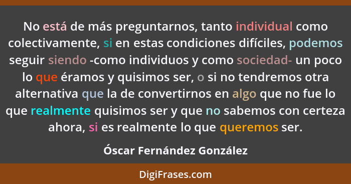 No está de más preguntarnos, tanto individual como colectivamente, si en estas condiciones difíciles, podemos seguir siendo... - Óscar Fernández González