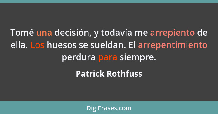 Tomé una decisión, y todavía me arrepiento de ella. Los huesos se sueldan. El arrepentimiento perdura para siempre.... - Patrick Rothfuss