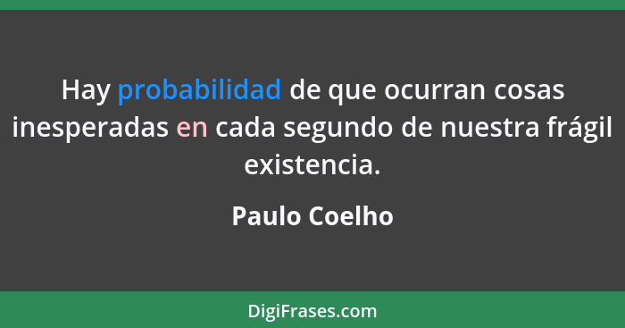 Hay probabilidad de que ocurran cosas inesperadas en cada segundo de nuestra frágil existencia.... - Paulo Coelho