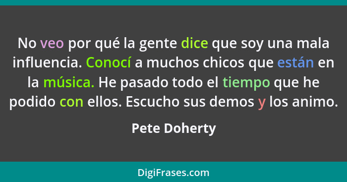 No veo por qué la gente dice que soy una mala influencia. Conocí a muchos chicos que están en la música. He pasado todo el tiempo que h... - Pete Doherty