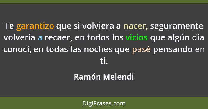 Te garantizo que si volviera a nacer, seguramente volvería a recaer, en todos los vicios que algún día conocí, en todas las noches que... - Ramón Melendi